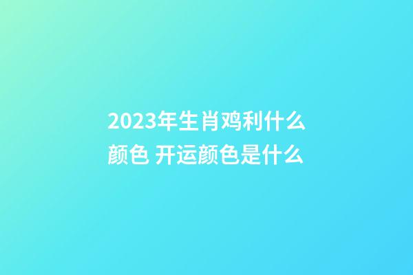 2023年生肖鸡利什么颜色 开运颜色是什么